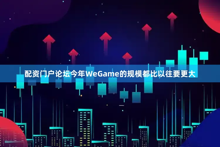 配资门户论坛今年WeGame的规模都比以往要更大