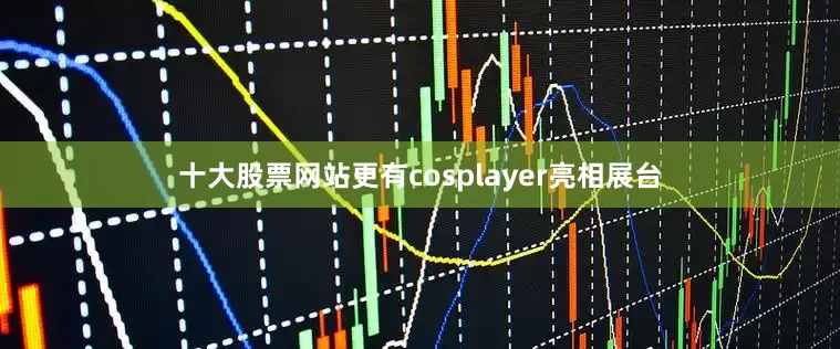 十大股票网站更有cosplayer亮相展台