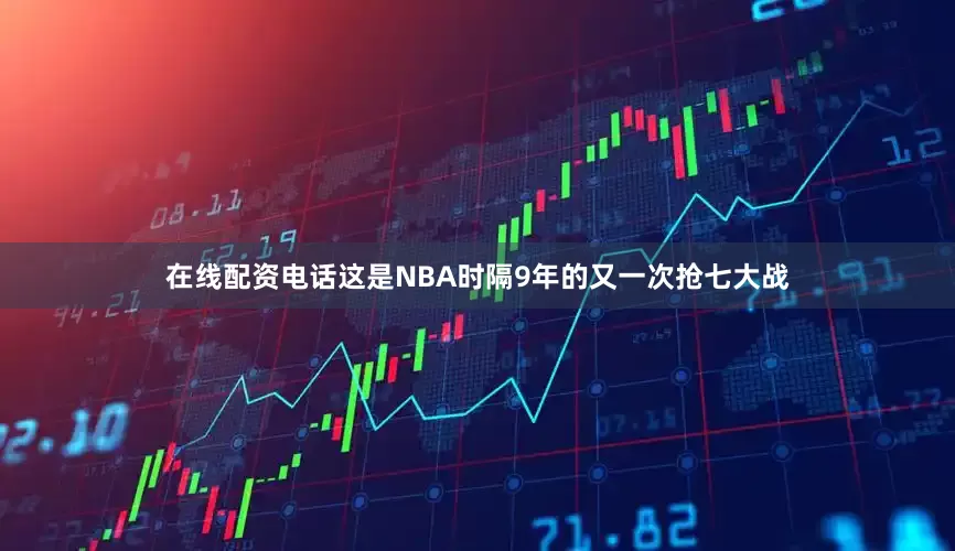 在线配资电话这是NBA时隔9年的又一次抢七大战