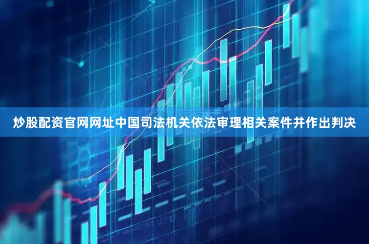 炒股配资官网网址中国司法机关依法审理相关案件并作出判决