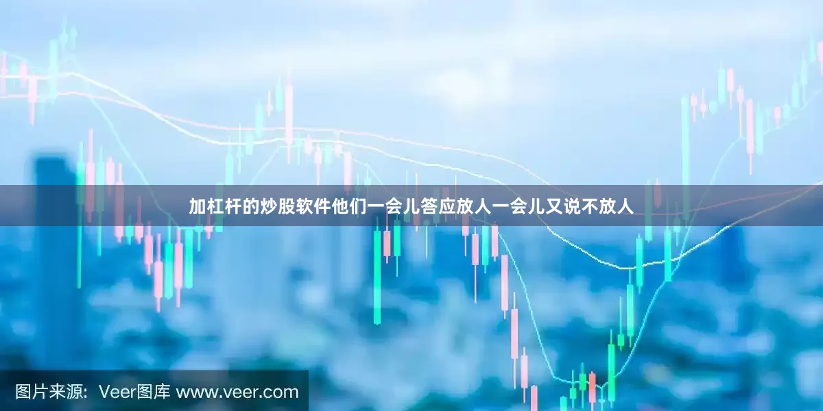 加杠杆的炒股软件他们一会儿答应放人一会儿又说不放人
