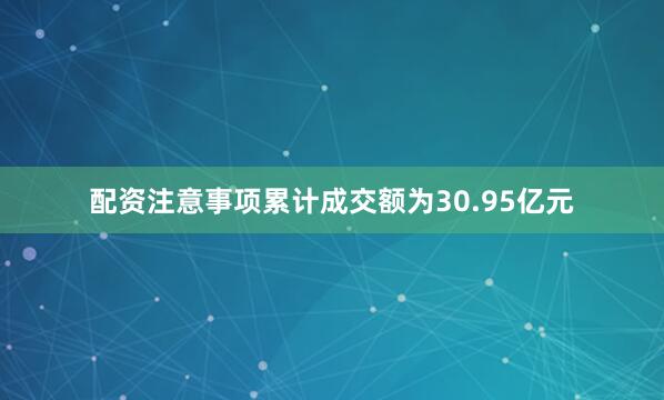 配资注意事项累计成交额为30.95亿元