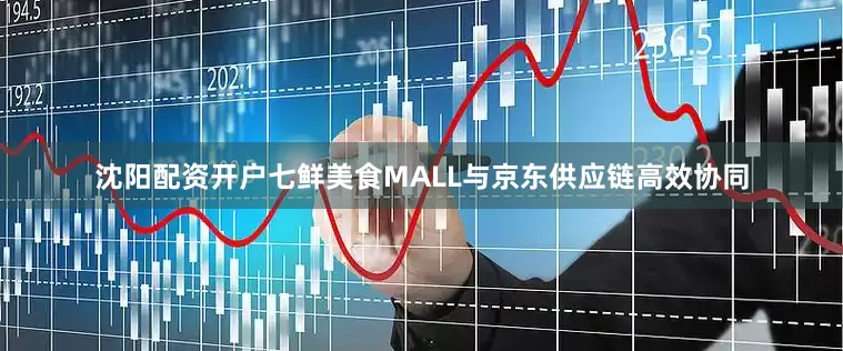 沈阳配资开户七鲜美食MALL与京东供应链高效协同