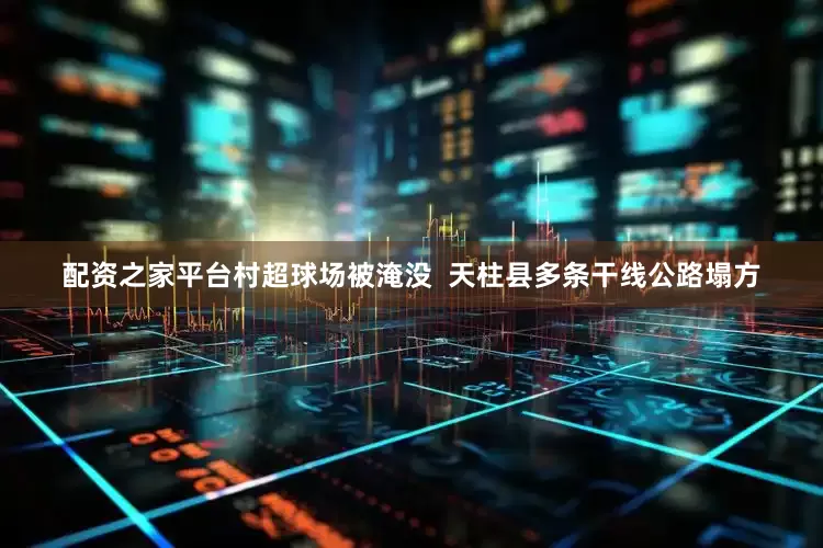 配资之家平台村超球场被淹没  天柱县多条干线公路塌方