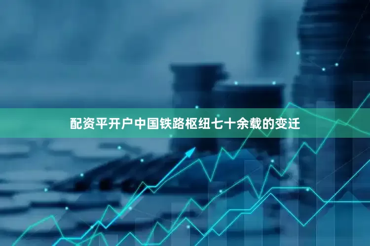 配资平开户中国铁路枢纽七十余载的变迁