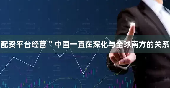配资平台经营＂中国一直在深化与全球南方的关系