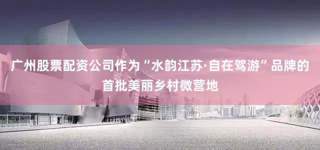 广州股票配资公司作为“水韵江苏·自在驾游”品牌的首批美丽乡村微营地