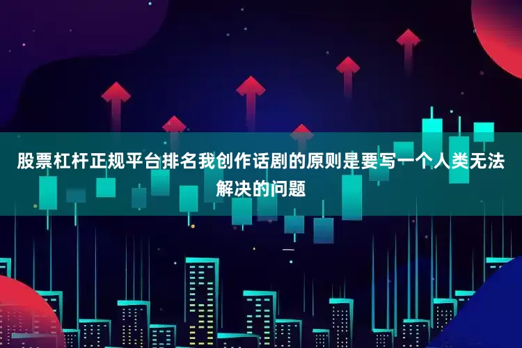 股票杠杆正规平台排名我创作话剧的原则是要写一个人类无法解决的问题