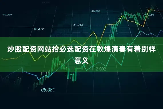 炒股配资网站拾必选配资在敦煌演奏有着别样意义