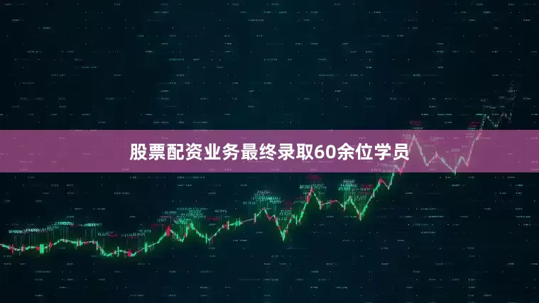 股票配资业务最终录取60余位学员
