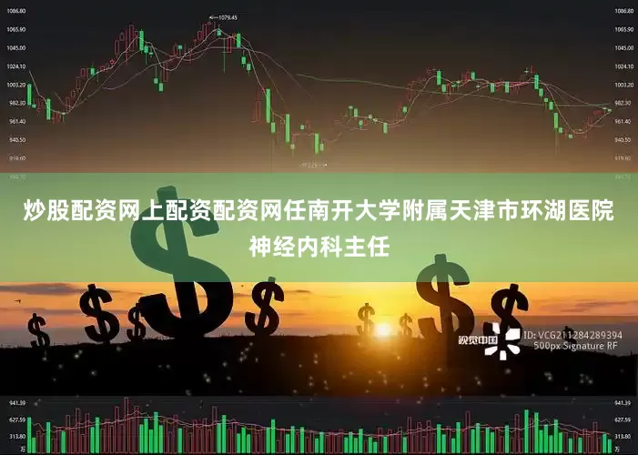 炒股配资网上配资配资网任南开大学附属天津市环湖医院神经内科主任