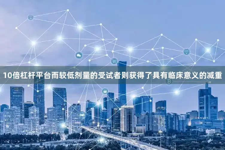 10倍杠杆平台而较低剂量的受试者则获得了具有临床意义的减重
