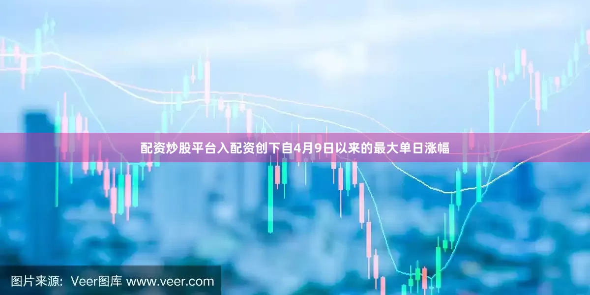 配资炒股平台入配资创下自4月9日以来的最大单日涨幅