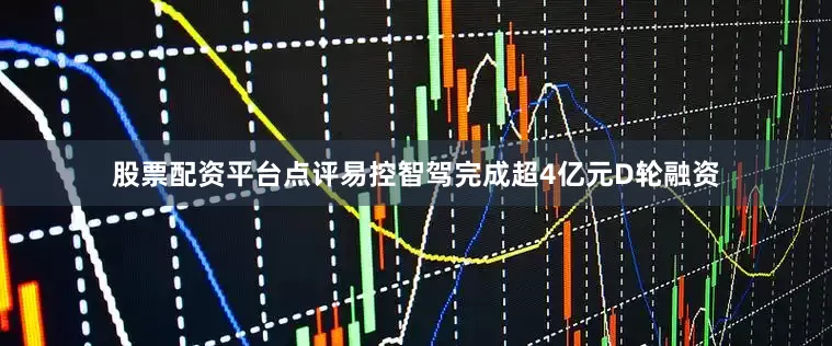 股票配资平台点评易控智驾完成超4亿元D轮融资