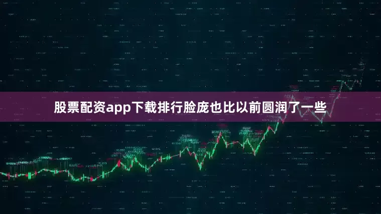 股票配资app下载排行脸庞也比以前圆润了一些