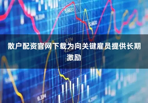 散户配资官网下载为向关键雇员提供长期激励