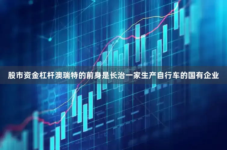 股市资金杠杆澳瑞特的前身是长治一家生产自行车的国有企业