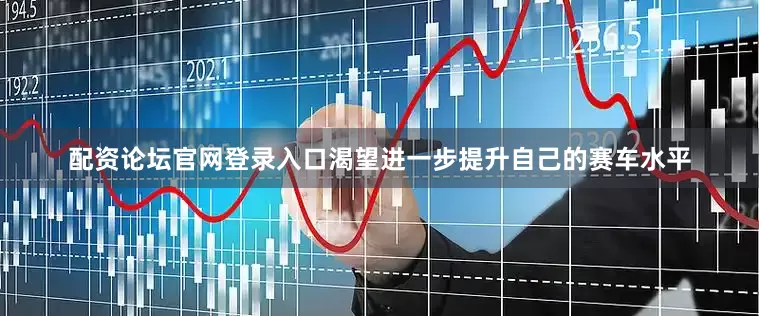 配资论坛官网登录入口渴望进一步提升自己的赛车水平
