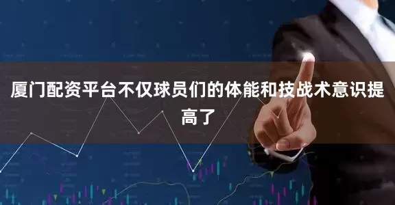 厦门配资平台不仅球员们的体能和技战术意识提高了