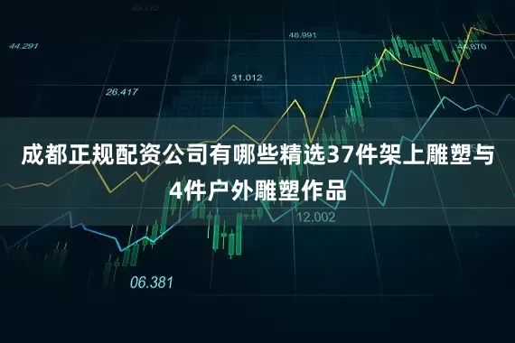 成都正规配资公司有哪些精选37件架上雕塑与4件户外雕塑作品