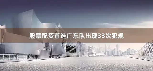 股票配资首选广东队出现33次犯规