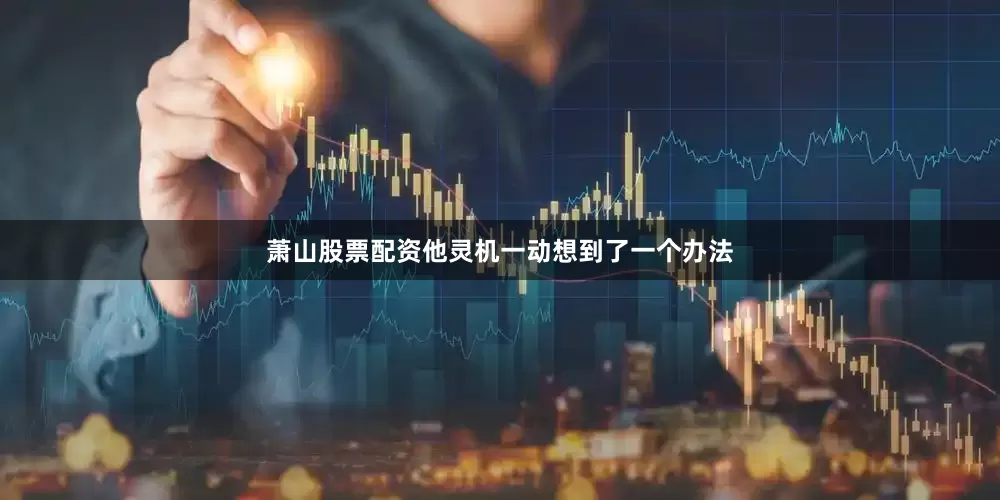 萧山股票配资他灵机一动想到了一个办法