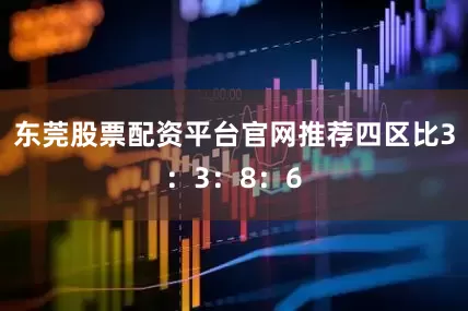 东莞股票配资平台官网推荐四区比3：3：8：6