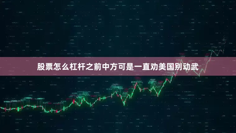 股票怎么杠杆之前中方可是一直劝美国别动武