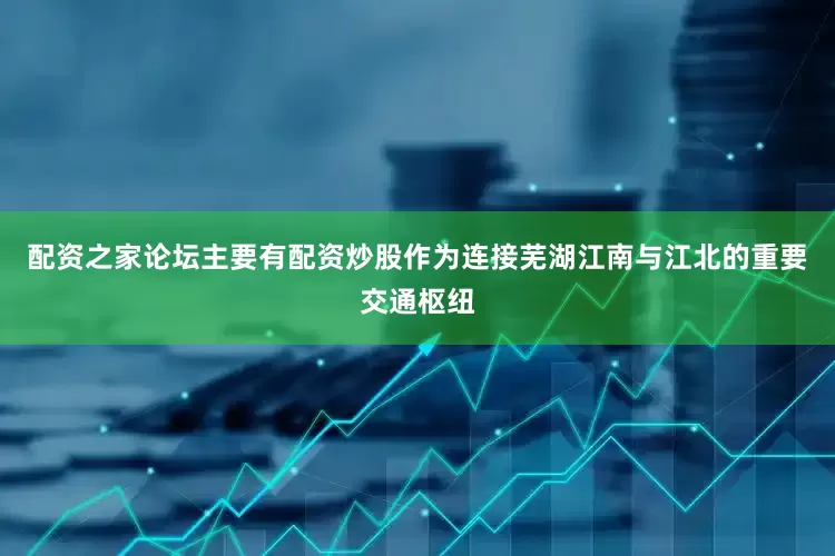 配资之家论坛主要有配资炒股作为连接芜湖江南与江北的重要交通枢纽