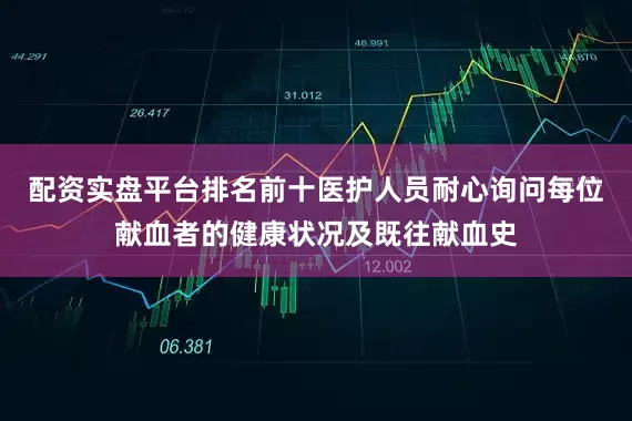 配资实盘平台排名前十医护人员耐心询问每位献血者的健康状况及既往献血史