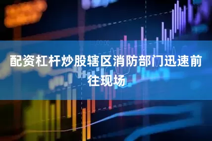 配资杠杆炒股辖区消防部门迅速前往现场
