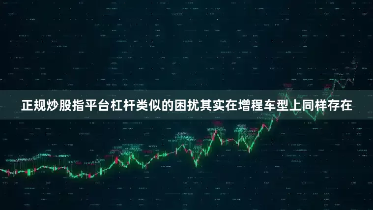 正规炒股指平台杠杆类似的困扰其实在增程车型上同样存在