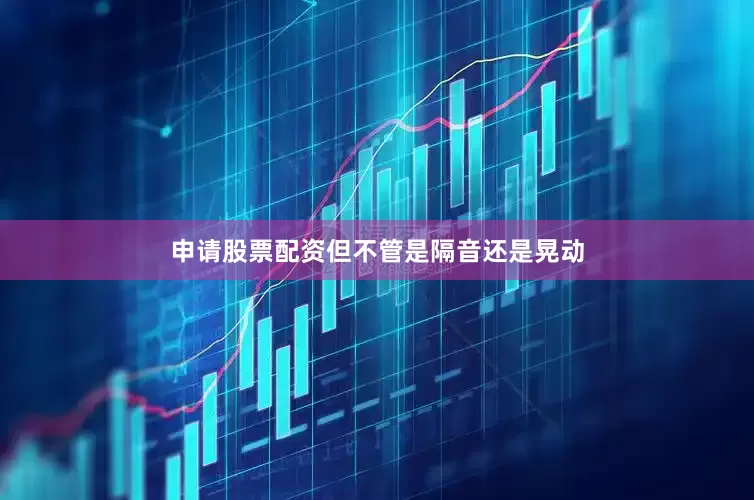 申请股票配资但不管是隔音还是晃动