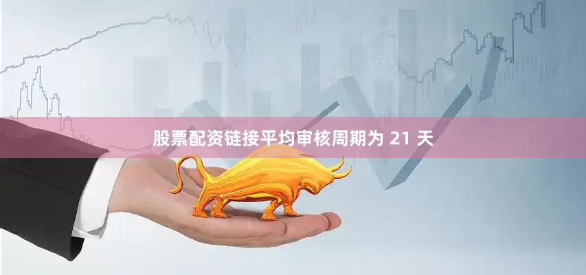 股票配资链接平均审核周期为 21 天