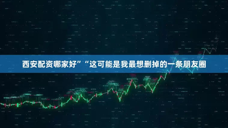 西安配资哪家好”“这可能是我最想删掉的一条朋友圈