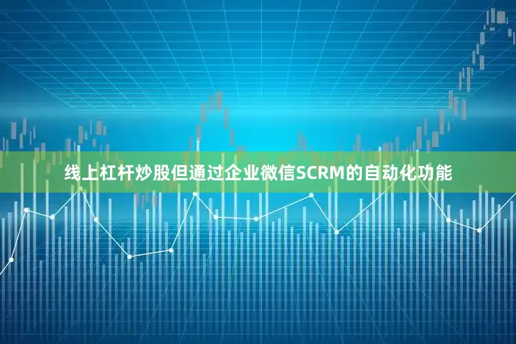 线上杠杆炒股但通过企业微信SCRM的自动化功能