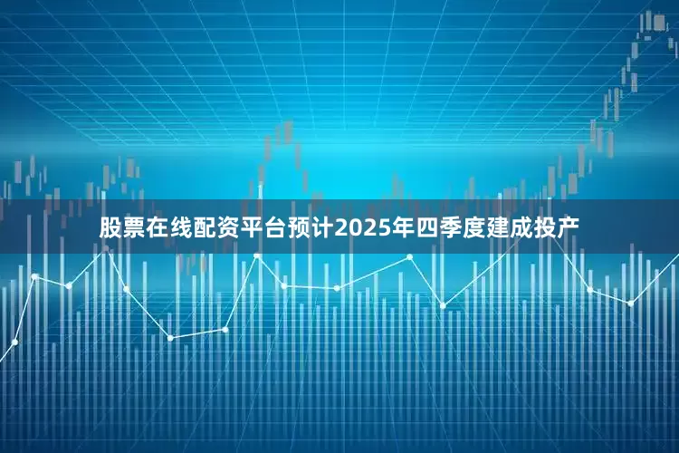 股票在线配资平台预计2025年四季度建成投产