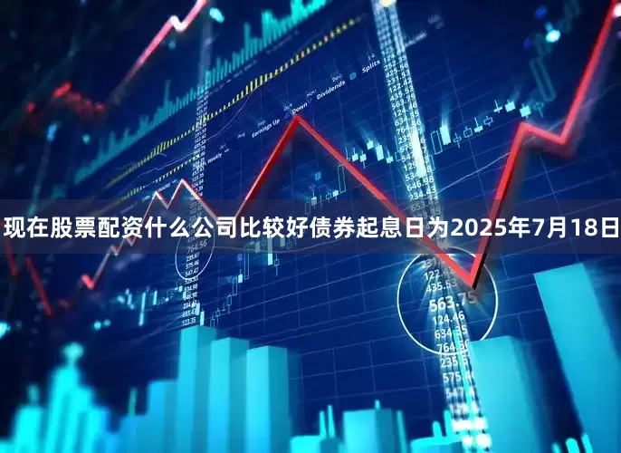 现在股票配资什么公司比较好债券起息日为2025年7月18日