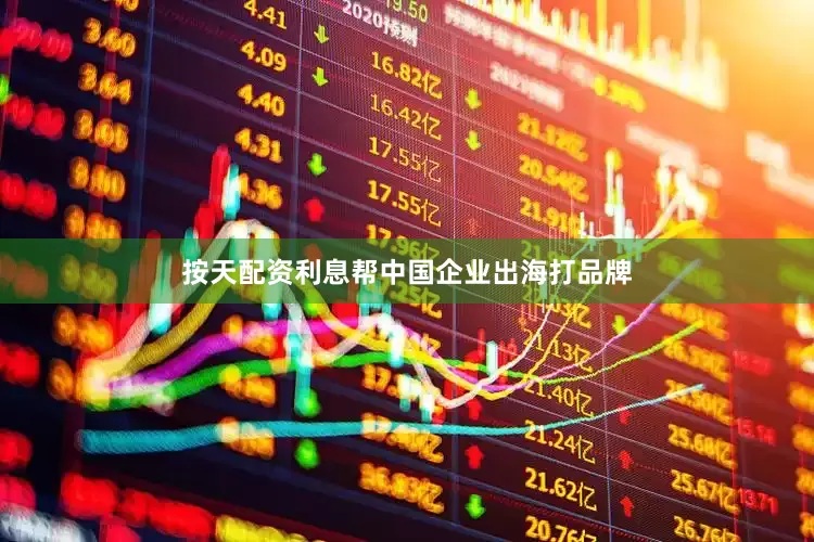 按天配资利息帮中国企业出海打品牌