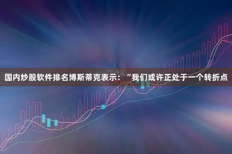 国内炒股软件排名博斯蒂克表示：“我们或许正处于一个转折点