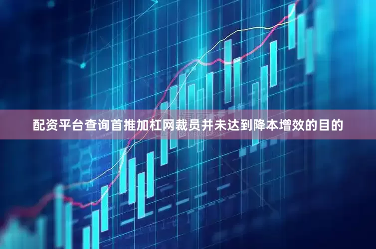配资平台查询首推加杠网裁员并未达到降本增效的目的