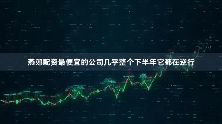 燕郊配资最便宜的公司几乎整个下半年它都在逆行
