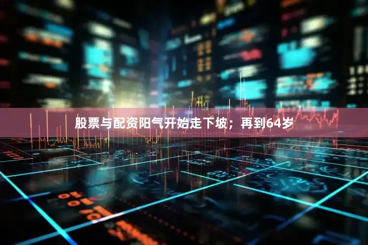 股票与配资阳气开始走下坡；再到64岁