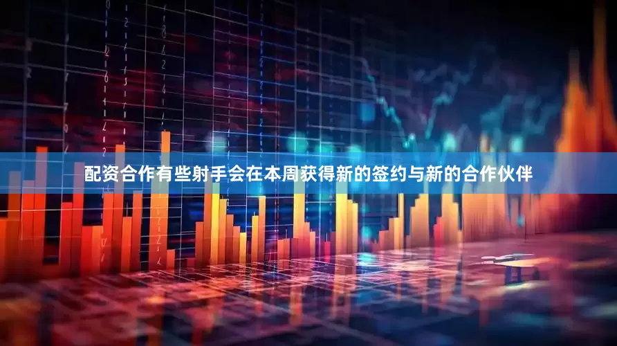 配资合作有些射手会在本周获得新的签约与新的合作伙伴