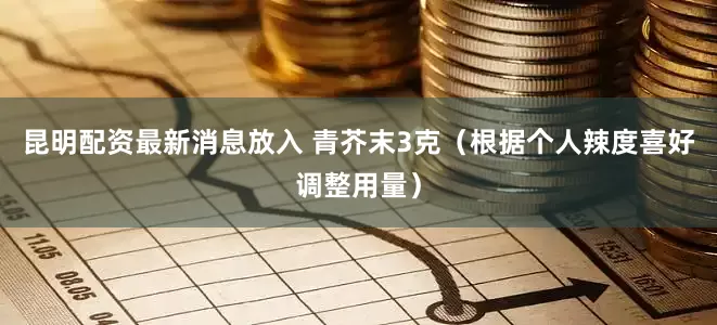 昆明配资最新消息放入 青芥末3克（根据个人辣度喜好调整用量）