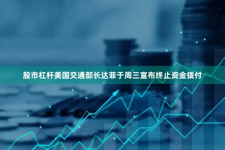 股市杠杆美国交通部长达菲于周三宣布终止资金拨付