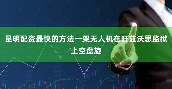 昆明配资最快的方法一架无人机在旺兹沃思监狱上空盘旋