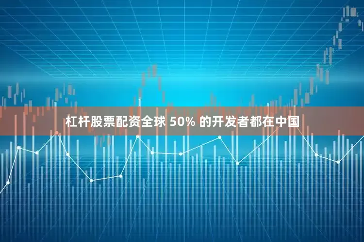 杠杆股票配资全球 50% 的开发者都在中国