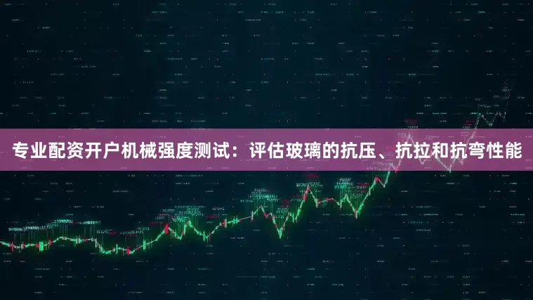 专业配资开户机械强度测试：评估玻璃的抗压、抗拉和抗弯性能