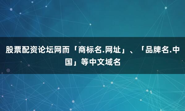 股票配资论坛网而「商标名.网址」、「品牌名.中国」等中文域名